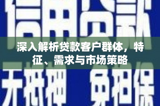栖霞深入解析贷款客户群体，特征、需求与市场策略