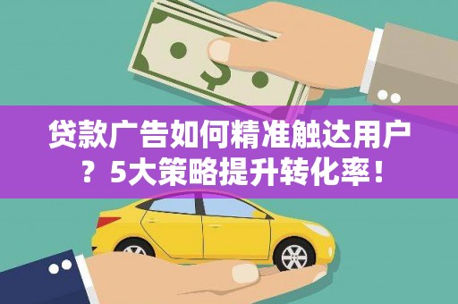 栖霞贷款广告如何精准触达用户？5大策略提升转化率！