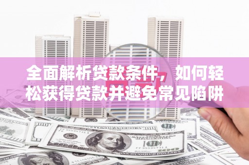 栖霞全面解析贷款条件，如何轻松获得贷款并避免常见陷阱