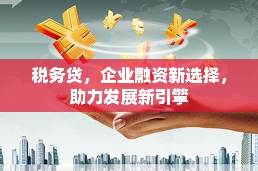栖霞税务贷，企业融资新选择，助力发展新引擎