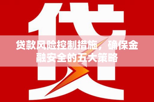 栖霞贷款风险控制措施，确保金融安全的五大策略