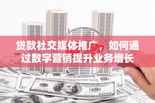 栖霞贷款社交媒体推广，如何通过数字营销提升业务增长