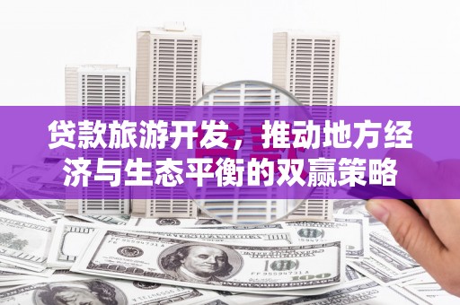 栖霞贷款旅游开发，推动地方经济与生态平衡的双赢策略