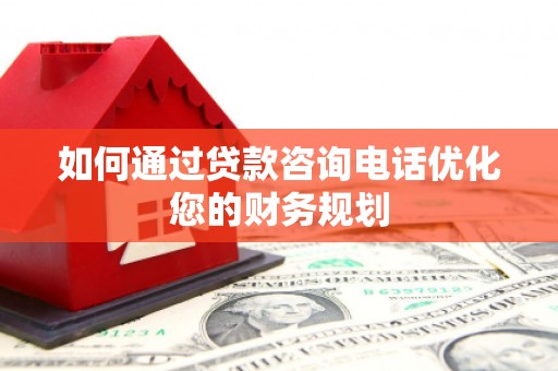 栖霞如何通过贷款咨询电话优化您的财务规划
