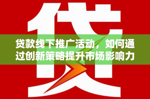 栖霞贷款线下推广活动，如何通过创新策略提升市场影响力