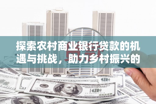 栖霞探索农村商业银行贷款的机遇与挑战，助力乡村振兴的金融引擎