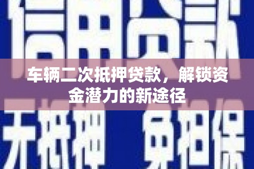栖霞车辆二次抵押贷款，解锁资金潜力的新途径