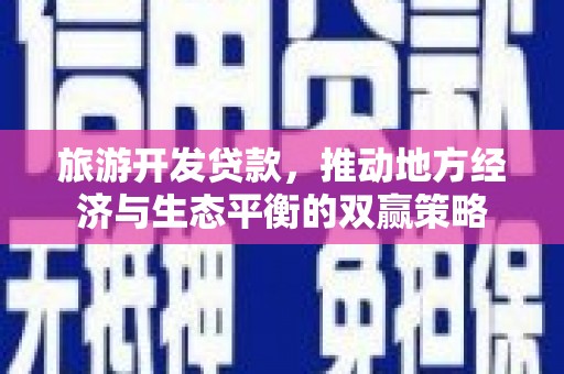 栖霞旅游开发贷款，推动地方经济与生态平衡的双赢策略