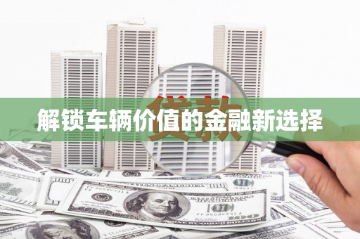 栖霞解锁车辆价值的金融新选择