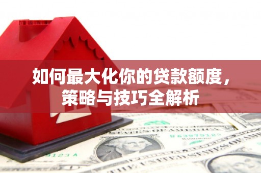 栖霞如何最大化你的贷款额度，策略与技巧全解析