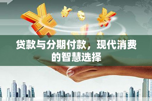 栖霞贷款与分期付款，现代消费的智慧选择