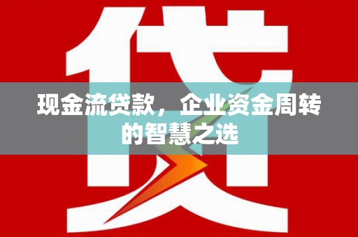 栖霞现金流贷款，企业资金周转的智慧之选