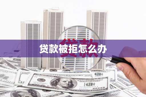 栖霞贷款被拒怎么办